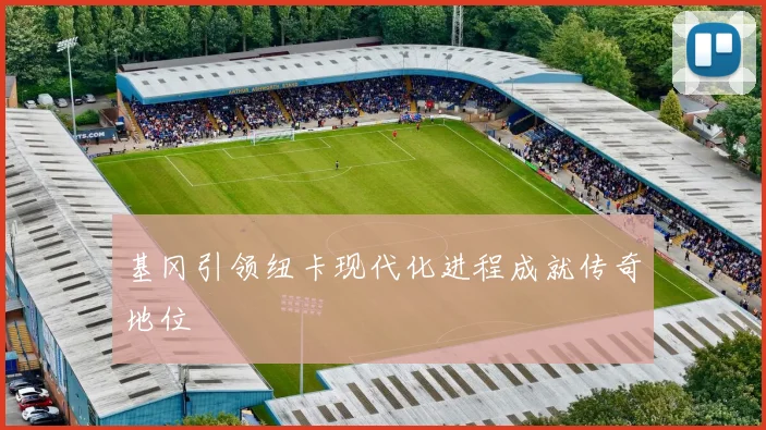 基冈引领纽卡现代化进程成就传奇地位