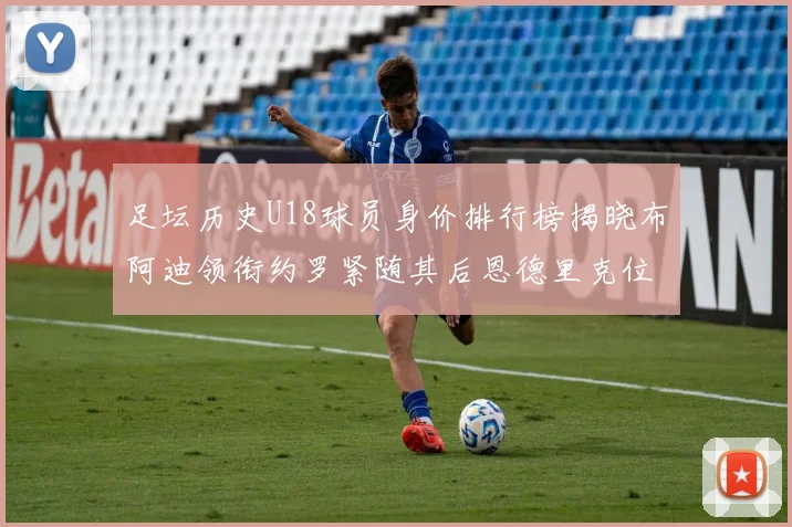 足坛历史U18球员身价排行榜揭晓布阿迪领衔约罗紧随其后恩德里克位列第三