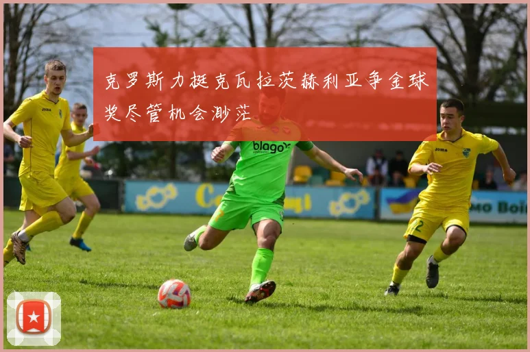 克罗斯力挺克瓦拉茨赫利亚争金球奖尽管机会渺茫