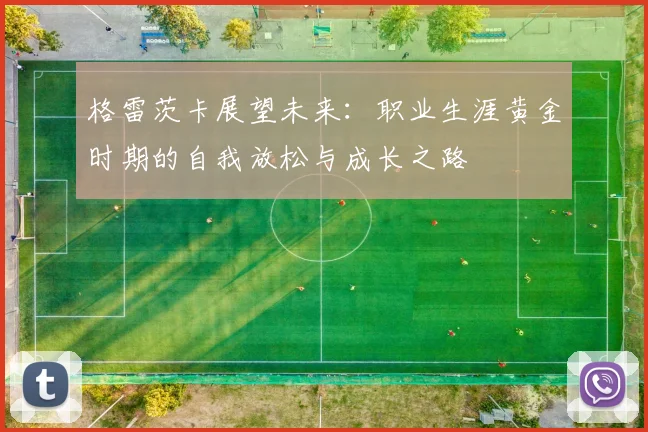 格雷茨卡展望未来：职业生涯黄金时期的自我放松与成长之路