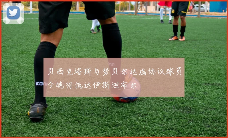 贝西克塔斯与努贝尔达成协议球员今晚将抵达伊斯坦布尔