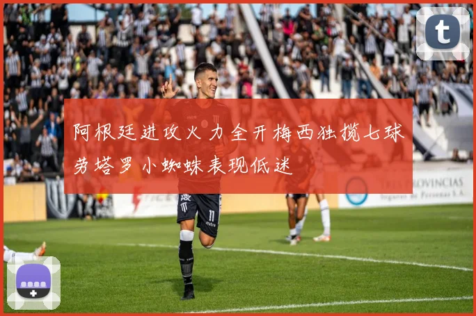 阿根廷进攻火力全开梅西独揽七球劳塔罗小蜘蛛表现低迷