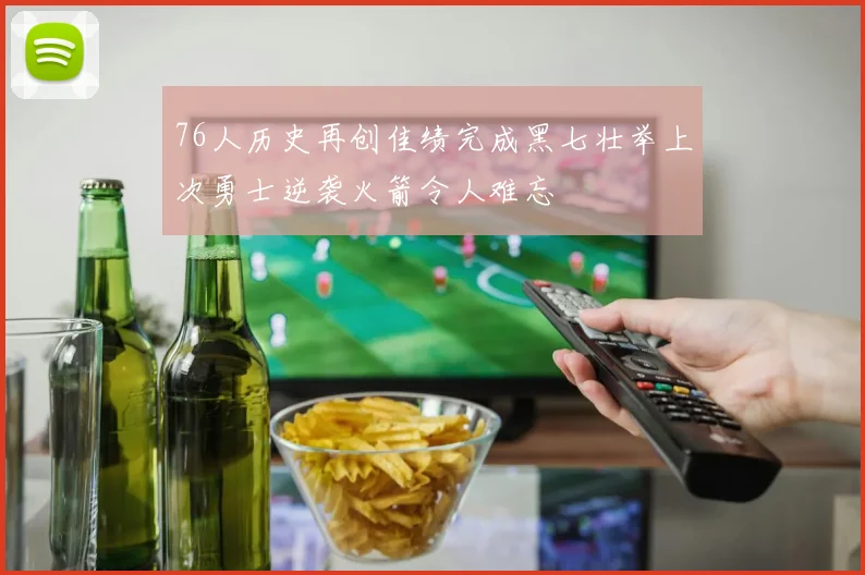 76人历史再创佳绩完成黑七壮举上次勇士逆袭火箭令人难忘