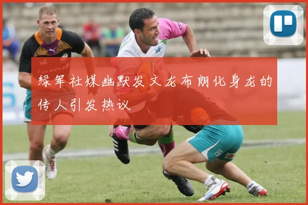 绿军社媒幽默发文龙布朗化身龙的传人引发热议