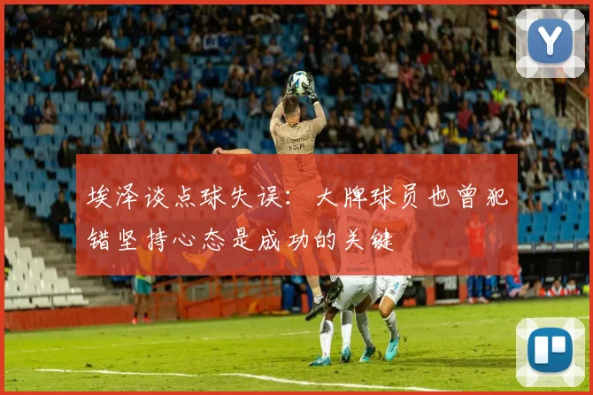 埃泽谈点球失误：大牌球员也曾犯错坚持心态是成功的关键