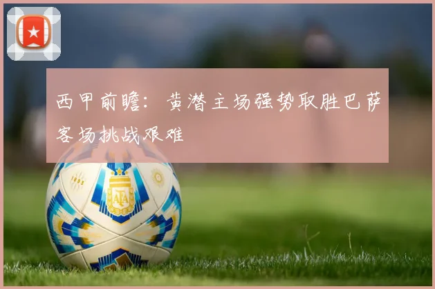 西甲前瞻：黄潜主场强势取胜巴萨客场挑战艰难