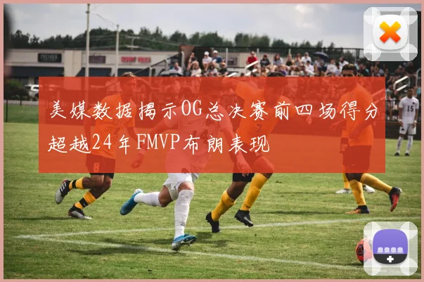 美媒数据揭示OG总决赛前四场得分超越24年FMVP布朗表现
