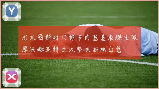 尤文图斯对门将卡内塞基表现出浓厚兴趣亚特兰大坚决拒绝出售