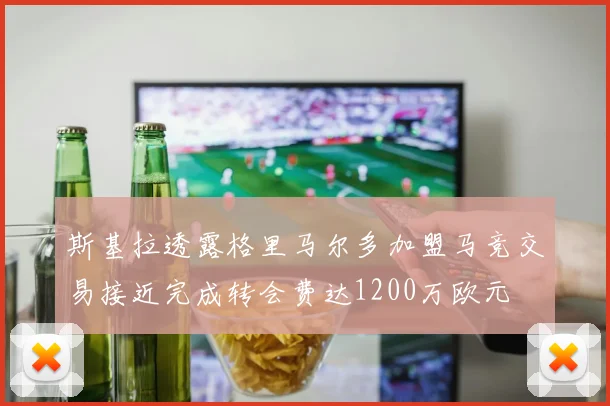 斯基拉透露格里马尔多加盟马竞交易接近完成转会费达1200万欧元