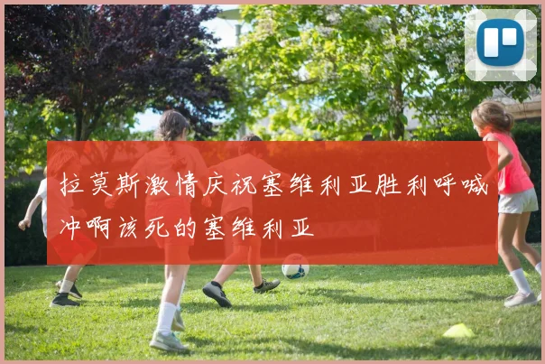 拉莫斯激情庆祝塞维利亚胜利呼喊冲啊该死的塞维利亚