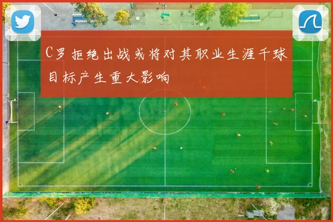 C罗拒绝出战或将对其职业生涯千球目标产生重大影响