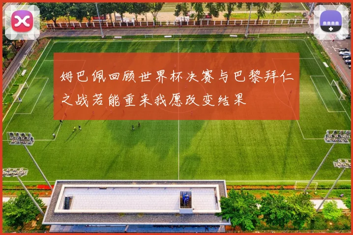 姆巴佩回顾世界杯决赛与巴黎拜仁之战若能重来我愿改变结果