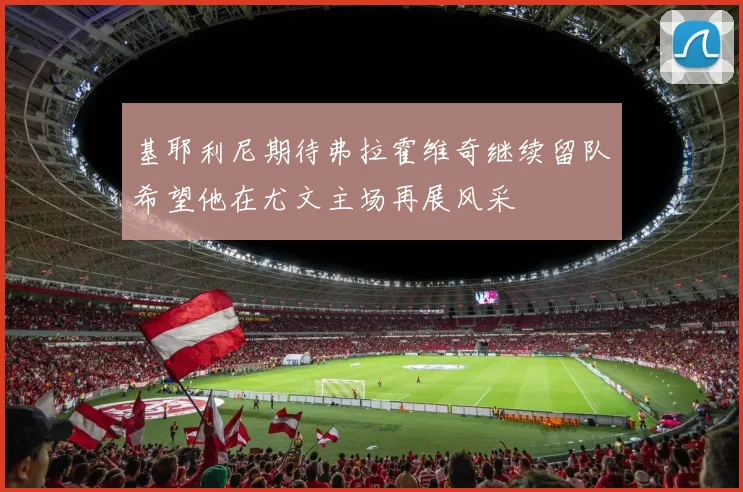 基耶利尼期待弗拉霍维奇继续留队希望他在尤文主场再展风采