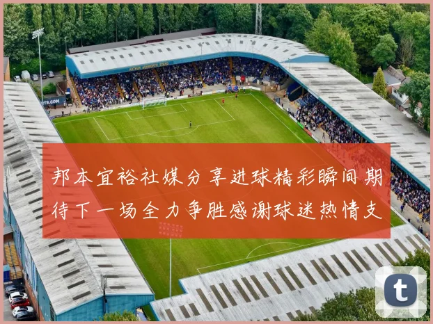 邦本宜裕社媒分享进球精彩瞬间期待下一场全力争胜感谢球迷热情支持