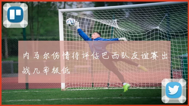 内马尔伤情待评估巴西队友谊赛出战几率极低