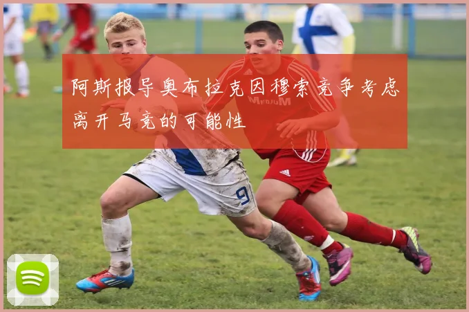 阿斯报导奥布拉克因穆索竞争考虑离开马竞的可能性