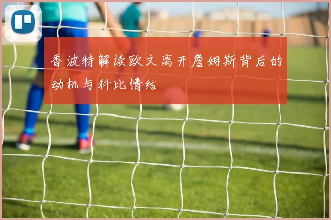 香波特解读欧文离开詹姆斯背后的动机与科比情结