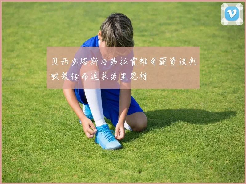 贝西克塔斯与弗拉霍维奇薪资谈判破裂转而追求劳里恩特