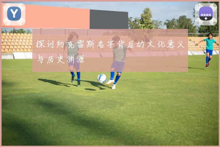 探讨约克雷斯名字背后的文化意义与历史渊源