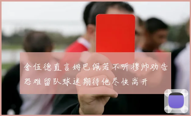 舍伍德直言姆巴佩若不听穆帅劝告恐难留队球迷期待他尽快离开