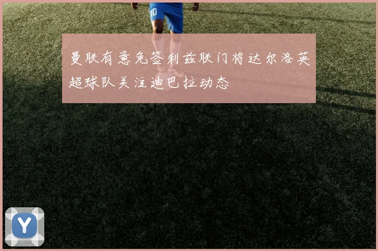 曼联有意免签利兹联门将达尔洛英超球队关注迪巴拉动态
