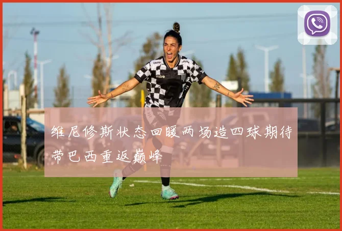 维尼修斯状态回暖两场造四球期待带巴西重返巅峰