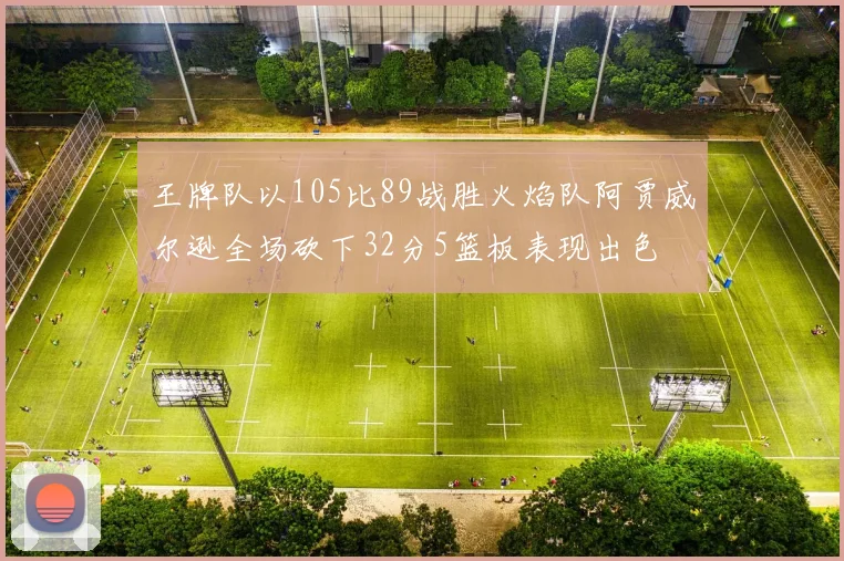 王牌队以105比89战胜火焰队阿贾威尔逊全场砍下32分5篮板表现出色
