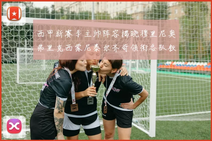 西甲新赛季主帅阵容揭晓穆里尼奥弗里克西蒙尼泰尔齐奇领衔各队教练团