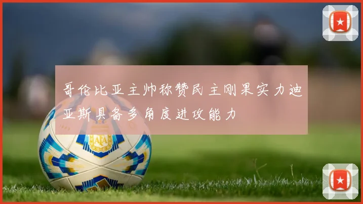 哥伦比亚主帅称赞民主刚果实力迪亚斯具备多角度进攻能力