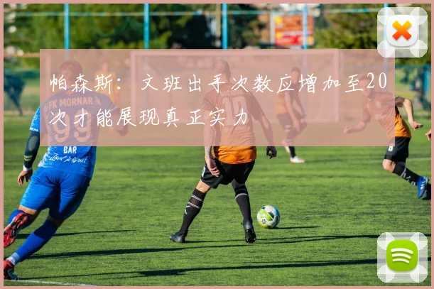 帕森斯：文班出手次数应增加至20次才能展现真正实力