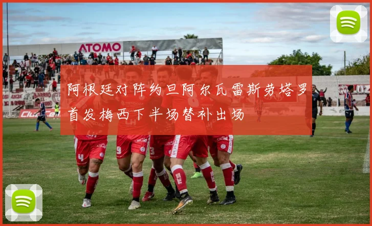 阿根廷对阵约旦阿尔瓦雷斯劳塔罗首发梅西下半场替补出场