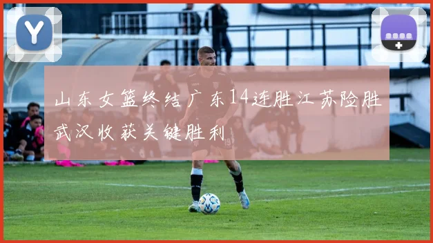 山东女篮终结广东14连胜江苏险胜武汉收获关键胜利