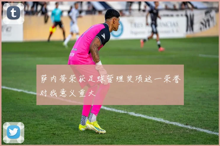萨内蒂荣获足球管理奖项这一荣誉对我意义重大