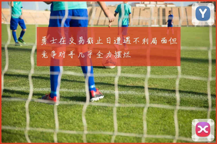 勇士在交易截止日遭遇不利局面但竞争对手几乎全力摆烂