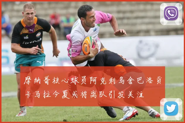 摩纳哥核心球员阿克利乌舍巴洛贡卡马拉今夏或将离队引发关注