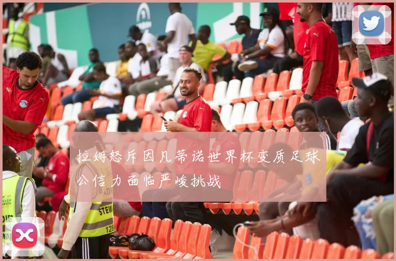 拉姆怒斥因凡蒂诺世界杯变质足球公信力面临严峻挑战