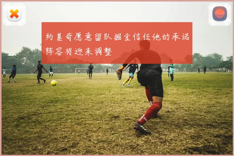 约基奇愿意留队掘金信任他的承诺阵容将迎来调整