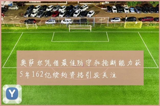 奥萨尔凭借最佳防守和抢断能力获5年162亿续约资格引发关注