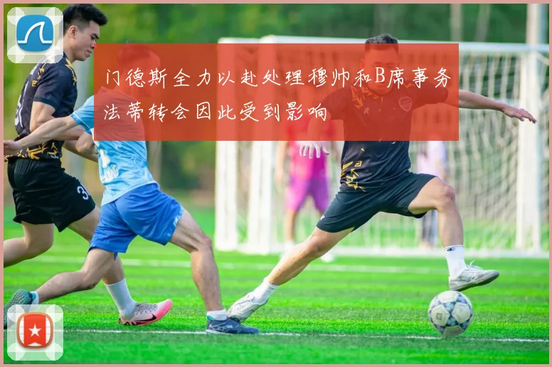 门德斯全力以赴处理穆帅和B席事务法蒂转会因此受到影响