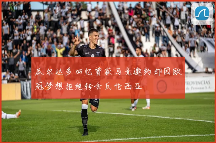 瓜尔达多回忆曾获马竞邀约却因欧冠梦想拒绝转会瓦伦西亚