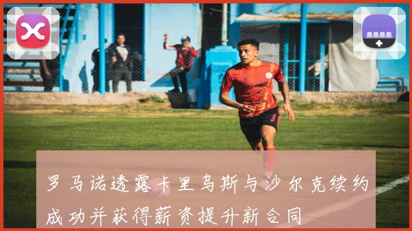 罗马诺透露卡里乌斯与沙尔克续约成功并获得薪资提升新合同